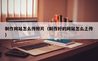 保山制作网站怎么传照片（制作好的网站怎么上传）