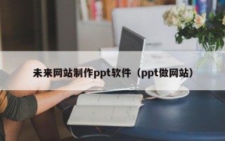 保山未来网站制作ppt软件（ppt做网站）