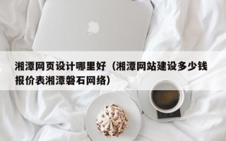 保山湘潭网页设计哪里好（湘潭网站建设多少钱 报价表湘潭磐石网络）