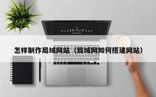 保山怎样制作局域网站（局域网如何搭建网站）
