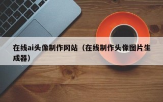 保山在线ai头像制作网站（在线制作头像图片生成器）