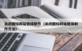 保山关闭图标网站链接制作（关闭图标网站链接制作方法）