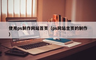 保山使用ps制作网站首页（ps网站主页的制作）