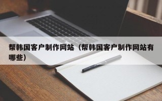 保山帮韩国客户制作网站（帮韩国客户制作网站有哪些）